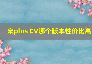 宋plus EV哪个版本性价比高